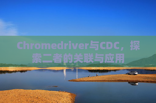 Chromedriver与CDC，探索二者的关联与应用